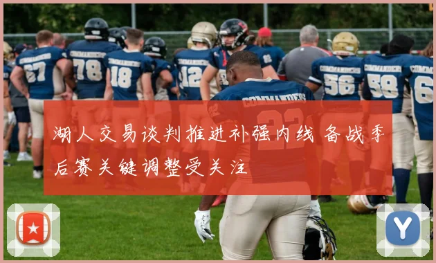 湖人交易谈判推进补强内线 备战季后赛关键调整受关注
