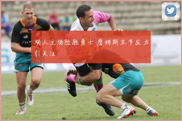 湖人主场险胜勇士 詹姆斯末节发力引关注