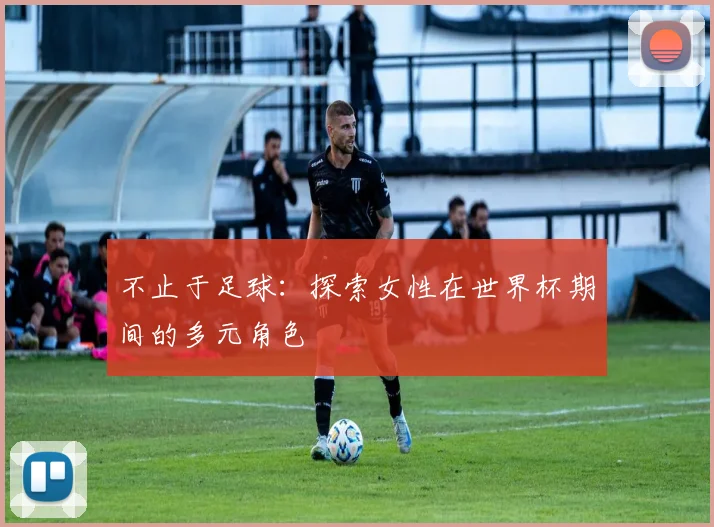不止于足球:探索女性在世界杯期间的多元角色