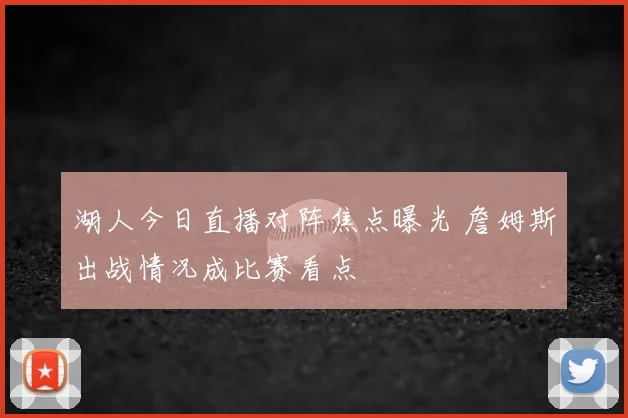 湖人今日直播对阵焦点曝光 詹姆斯出战情况成比赛看点