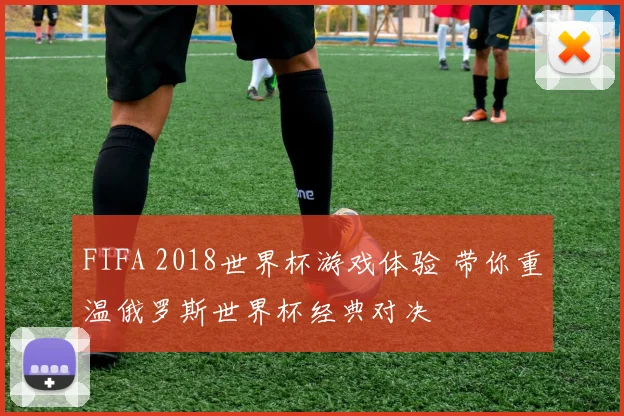 FIFA 2018世界杯游戏体验 带你重温俄罗斯世界杯经典对决