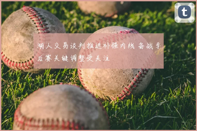 湖人交易谈判推进补强内线 备战季后赛关键调整受关注