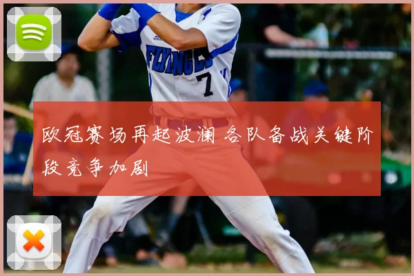 欧冠赛场再起波澜 各队备战关键阶段竞争加剧
