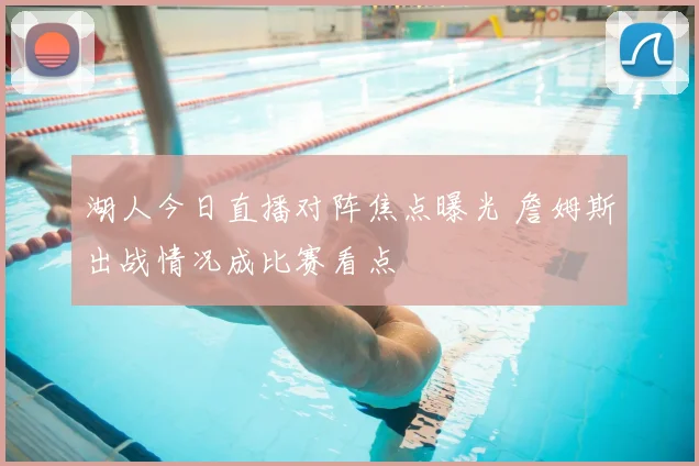 湖人今日直播对阵焦点曝光 詹姆斯出战情况成比赛看点