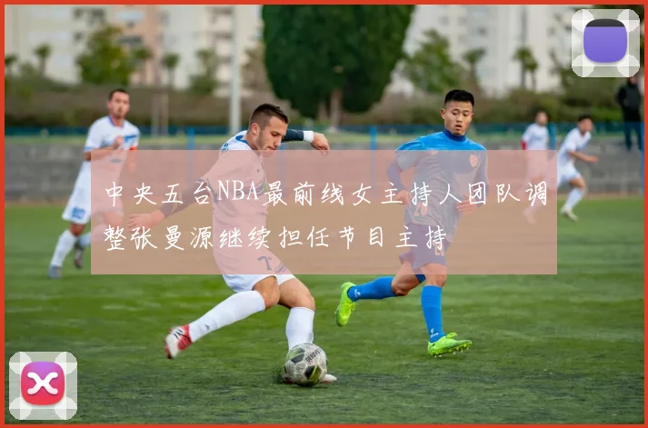 中央五台NBA最前线女主持人团队调整张曼源继续担任节目主持
