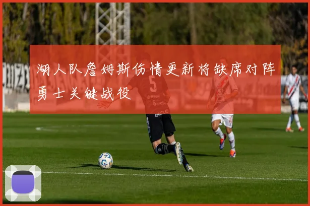湖人队詹姆斯伤情更新将缺席对阵勇士关键战役