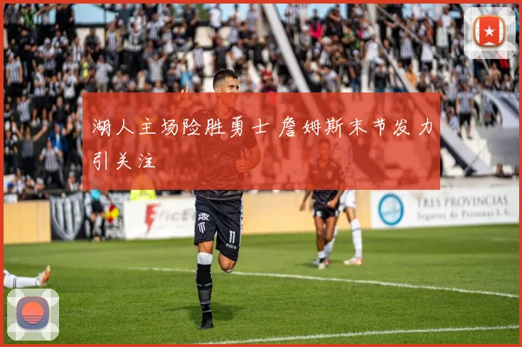 湖人主场险胜勇士 詹姆斯末节发力引关注
