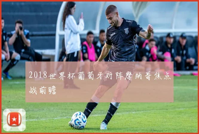 2018世界杯葡萄牙对阵摩纳哥焦点战前瞻
