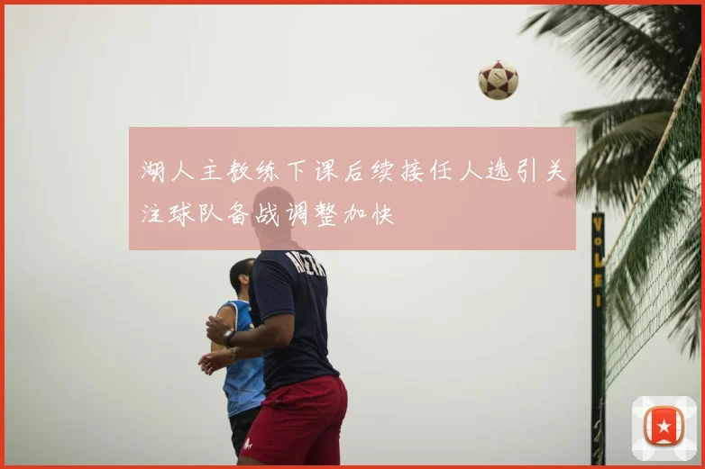 湖人主教练下课后续接任人选引关注球队备战调整加快