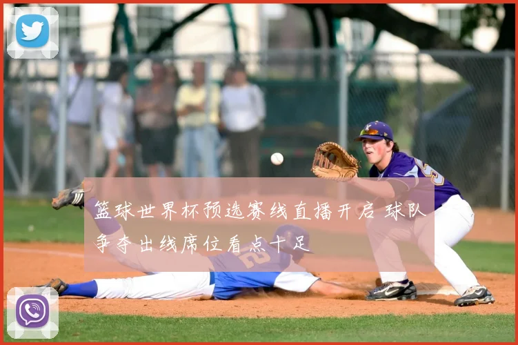篮球世界杯预选赛线直播开启 球队争夺出线席位看点十足