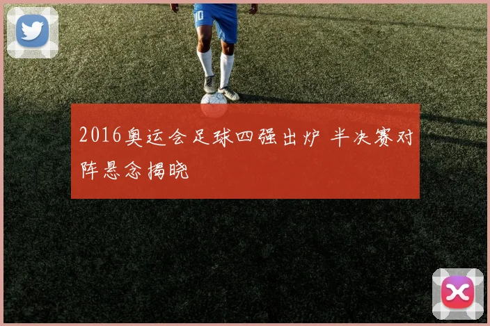2016奥运会足球四强出炉 半决赛对阵悬念揭晓