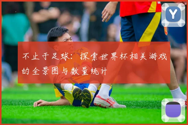 不止于足球：探索世界杯相关游戏的全景图与数量统计