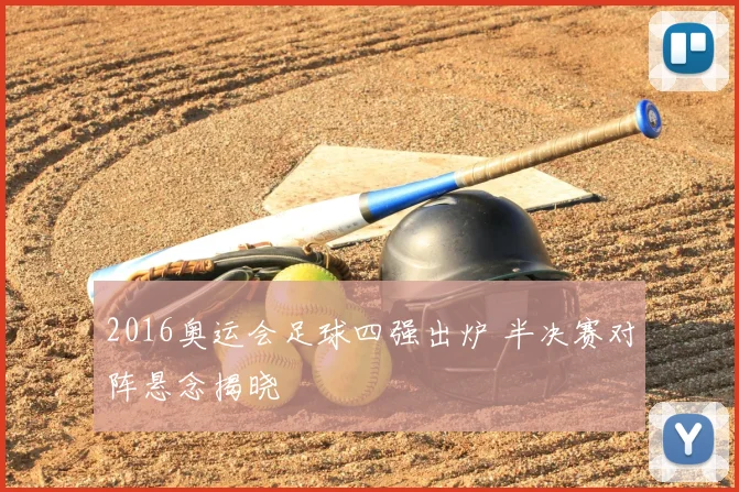 2016奥运会足球四强出炉 半决赛对阵悬念揭晓