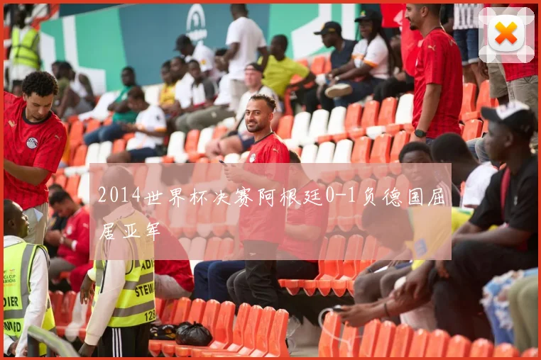 2014世界杯决赛阿根廷0-1负德国屈居亚军