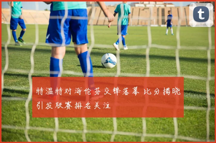 特温特对海伦芬交锋落幕 比分揭晓引发联赛排名关注