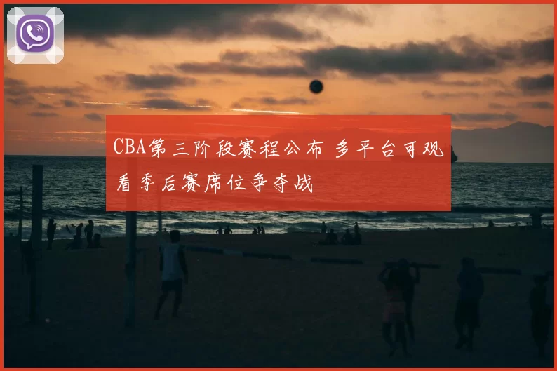 CBA第三阶段赛程公布 多平台可观看季后赛席位争夺战