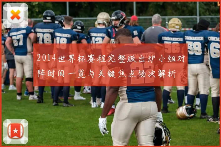 2014世界杯赛程完整版出炉小组对阵时间一览与关键焦点场次解析