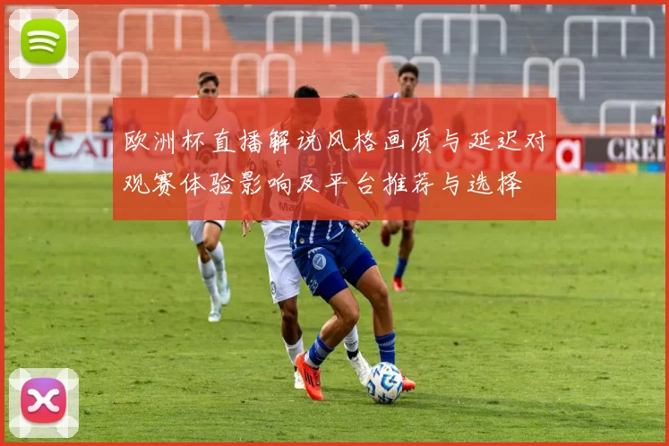 欧洲杯直播解说风格画质与延迟对观赛体验影响及平台推荐与选择
