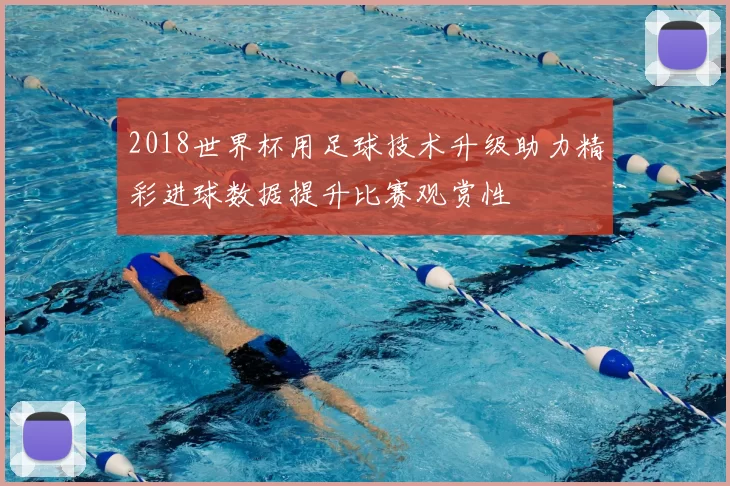 2018世界杯用足球技术升级助力精彩进球数据提升比赛观赏性