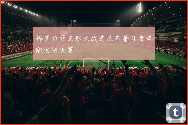 佛罗伦萨点球大战淘汰布鲁日晋级欧协联决赛