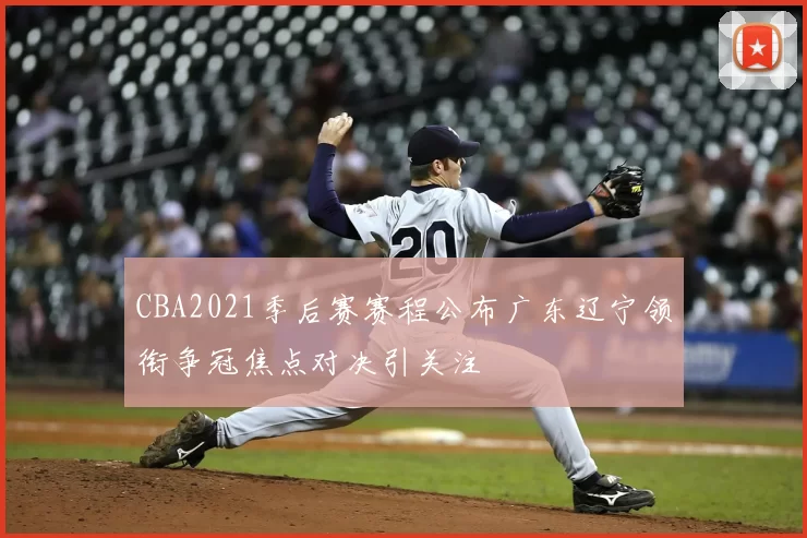 CBA2021季后赛赛程公布广东辽宁领衔争冠焦点对决引关注