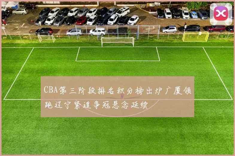 CBA第三阶段排名积分榜出炉广厦领跑辽宁紧追争冠悬念延续