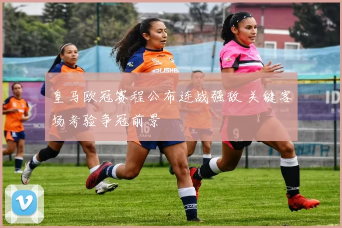 皇马欧冠赛程公布连战强敌 关键客场考验争冠前景