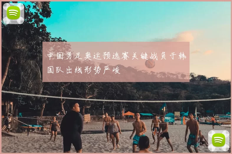 中国男足奥运预选赛关键战负于韩国队出线形势严峻