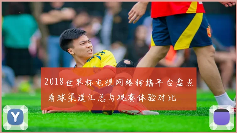 2018世界杯电视网络转播平台盘点 看球渠道汇总与观赛体验对比