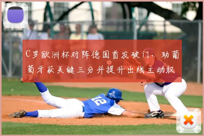 C罗欧洲杯对阵德国首发破门，助葡萄牙获关键三分并提升出线主动权