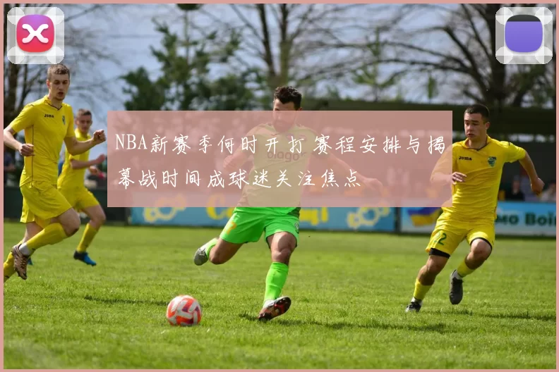 NBA新赛季何时开打 赛程安排与揭幕战时间成球迷关注焦点