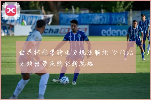 世界杯彩票猜比分玩法解读 冷门比分频出带来购彩新思路
