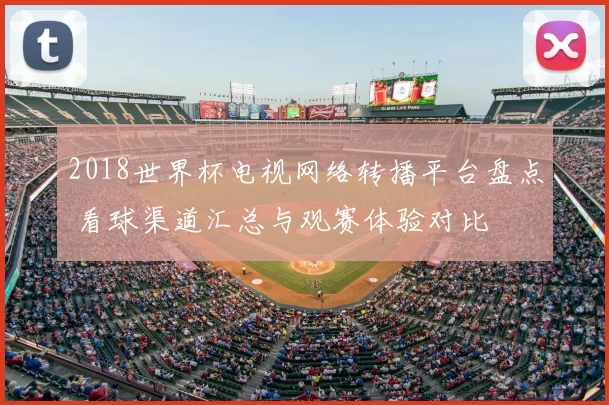 2018世界杯电视网络转播平台盘点 看球渠道汇总与观赛体验对比