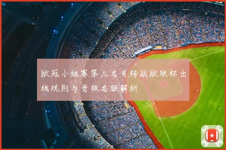 欧冠小组赛第几名可转战欧联杯出线规则与晋级名额解析