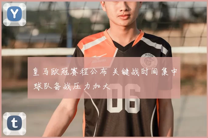 皇马欧冠赛程公布 关键战时间集中 球队备战压力加大