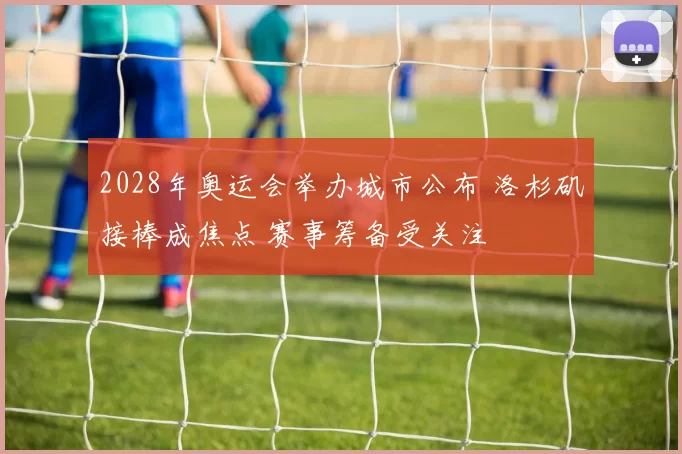 2028年奥运会举办城市公布 洛杉矶接棒成焦点 赛事筹备受关注