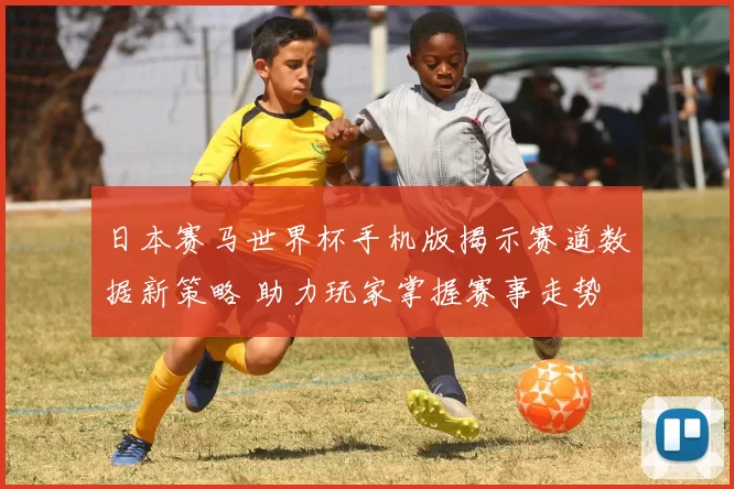 日本赛马世界杯手机版揭示赛道数据新策略 助力玩家掌握赛事走势