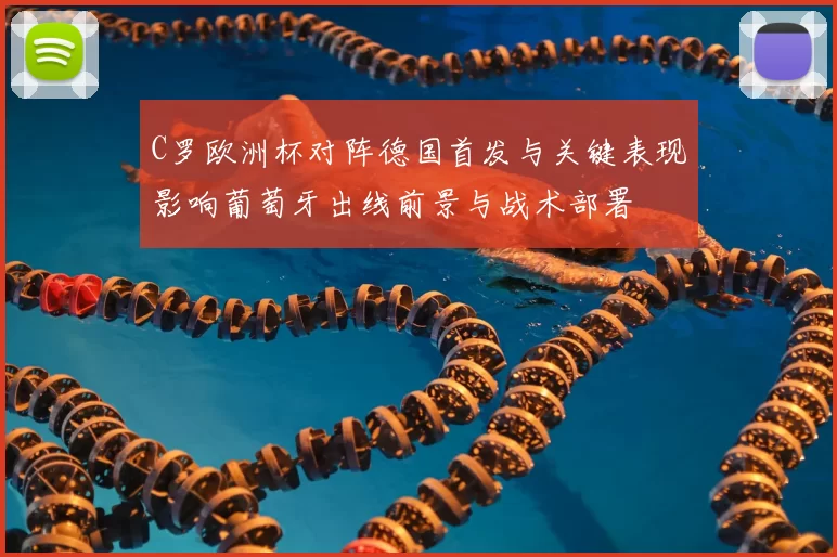 C罗欧洲杯对阵德国首发与关键表现影响葡萄牙出线前景与战术部署