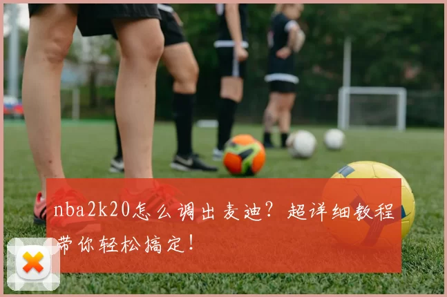 nba2k20怎么调出麦迪？超详细教程带你轻松搞定！