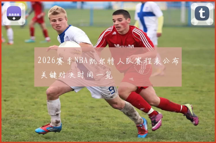 2026赛季NBA凯尔特人队赛程表公布 关键对决时间一览