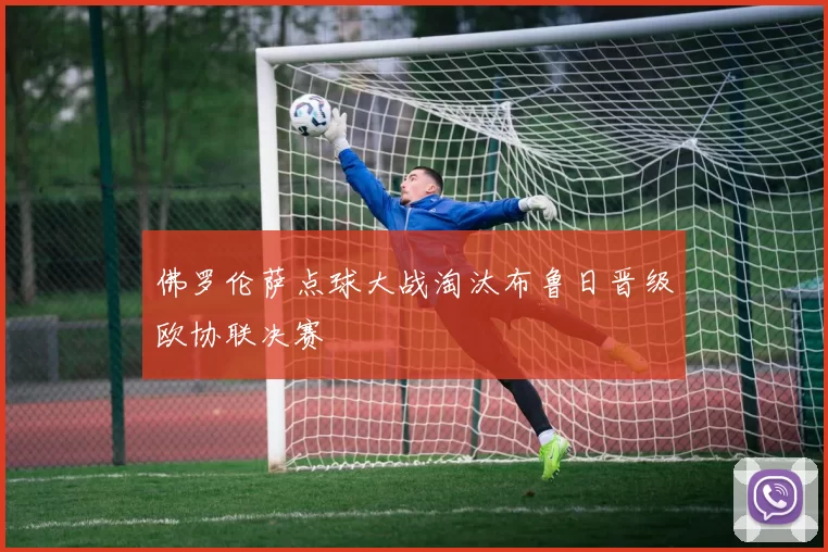 佛罗伦萨点球大战淘汰布鲁日晋级欧协联决赛