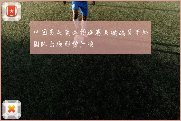 中国男足奥运预选赛关键战负于韩国队出线形势严峻