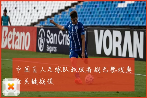 中国盲人足球队积极备战巴黎残奥会关键战役