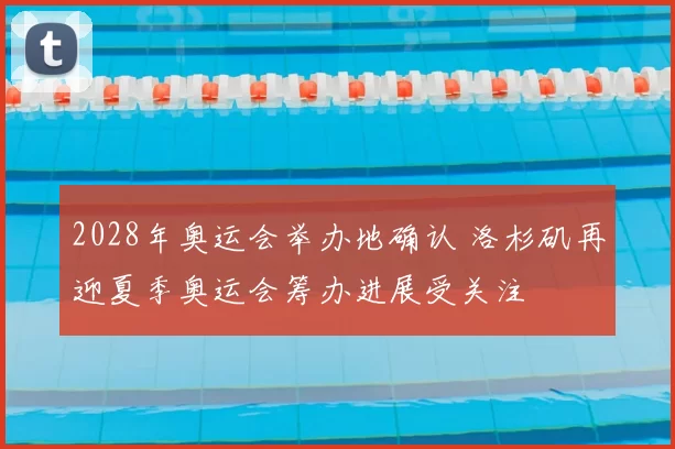 2028年奥运会举办地确认 洛杉矶再迎夏季奥运会筹办进展受关注