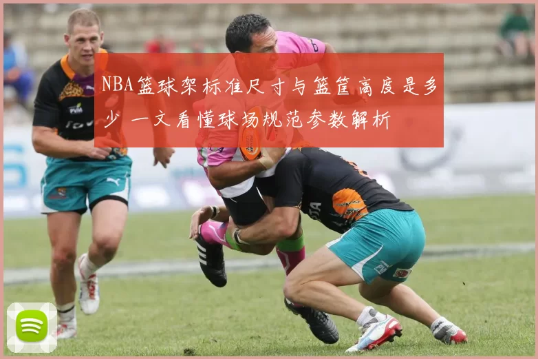 NBA篮球架标准尺寸与篮筐高度是多少 一文看懂球场规范参数解析