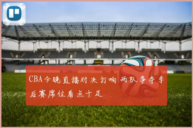 CBA今晚直播对决打响 两队争夺季后赛席位看点十足