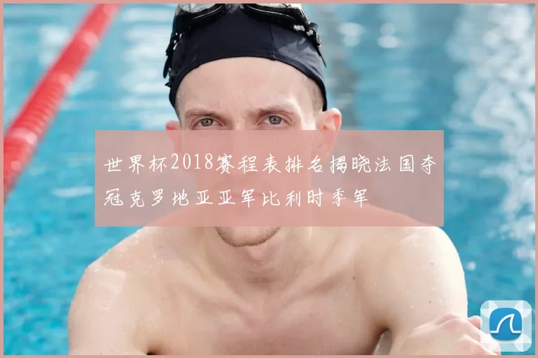 世界杯2018赛程表排名揭晓法国夺冠克罗地亚亚军比利时季军