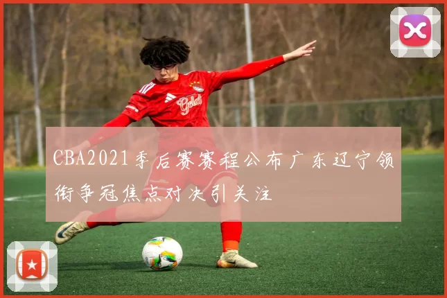 CBA2021季后赛赛程公布广东辽宁领衔争冠焦点对决引关注