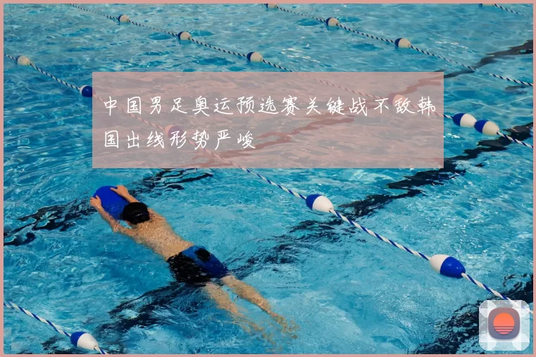 中国男足奥运预选赛关键战不敌韩国出线形势严峻