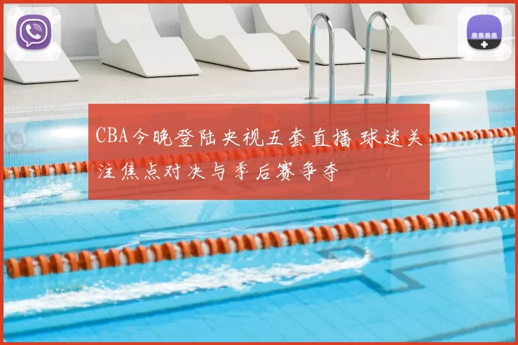 CBA今晚登陆央视五套直播 球迷关注焦点对决与季后赛争夺